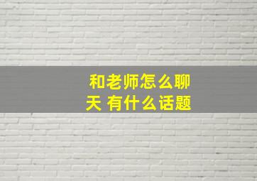 和老师怎么聊天 有什么话题